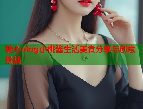 糖心vlog小桃酱生活美食分享与创意挑战  第1张