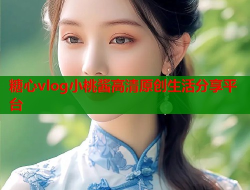 糖心vlog小桃酱高清原创生活分享平台  第1张