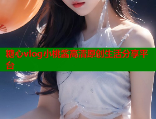 糖心vlog小桃酱高清原创生活分享平台  第2张