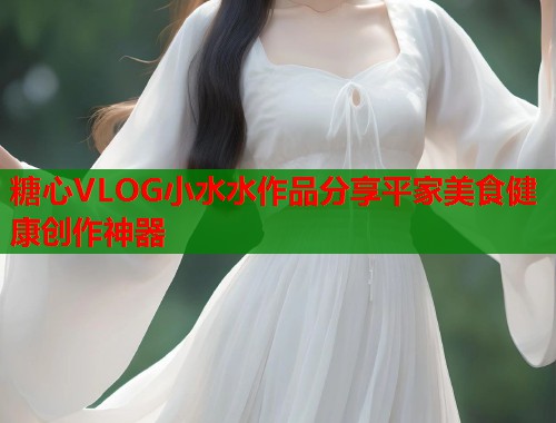 糖心VLOG小水水作品分享平家美食健康创作神器  第1张