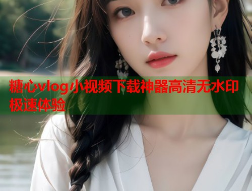 糖心vlog小视频下载神器高清无水印极速体验  第1张