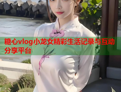 糖心vlog小龙女精彩生活记录与互动分享平台  第1张